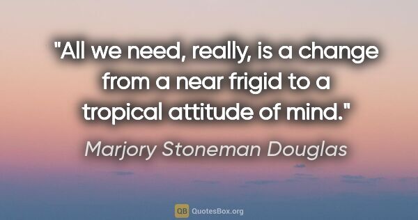 Marjory Stoneman Douglas quote: "All we need, really, is a change from a near frigid to a..."