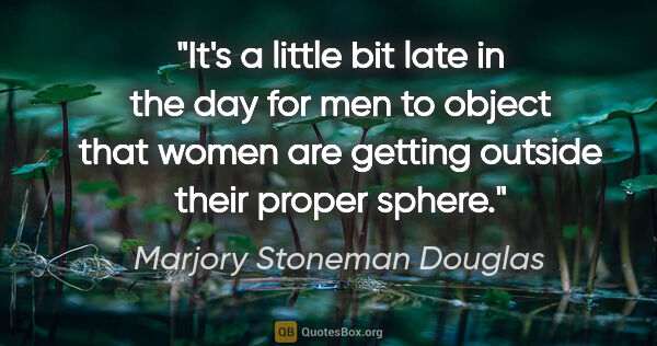 Marjory Stoneman Douglas quote: "It's a little bit late in the day for men to object that women..."
