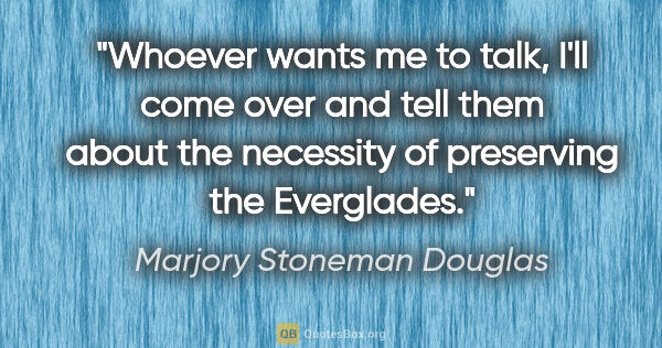 Marjory Stoneman Douglas quote: "Whoever wants me to talk, I'll come over and tell them about..."