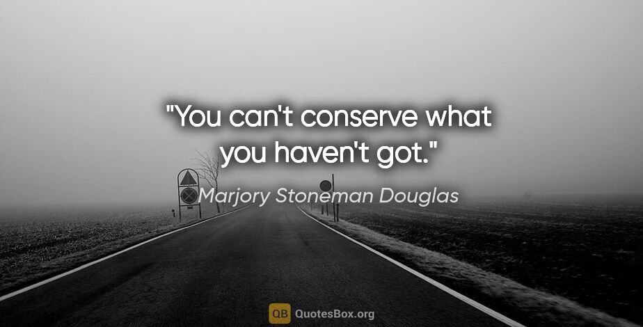 Marjory Stoneman Douglas quote: "You can't conserve what you haven't got."