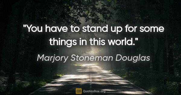 Marjory Stoneman Douglas quote: "You have to stand up for some things in this world."