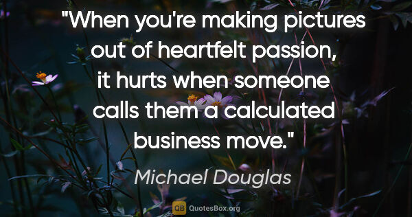 Michael Douglas quote: "When you're making pictures out of heartfelt passion, it hurts..."