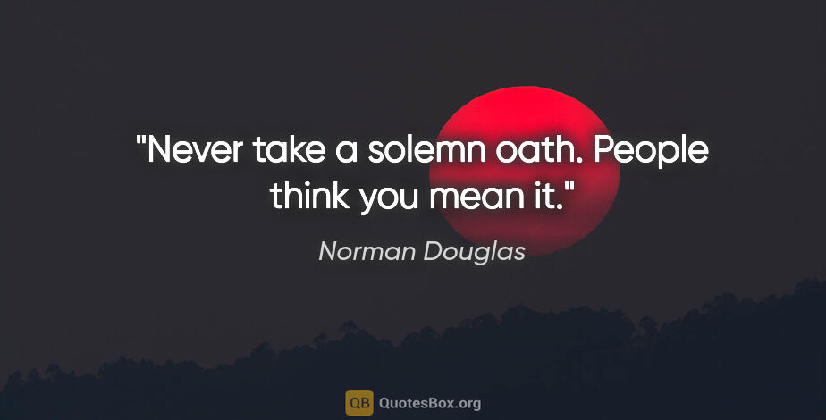 Norman Douglas quote: "Never take a solemn oath. People think you mean it."