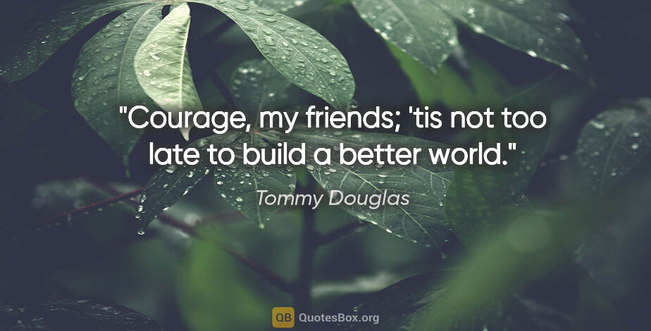 Tommy Douglas quote: "Courage, my friends; 'tis not too late to build a better world."