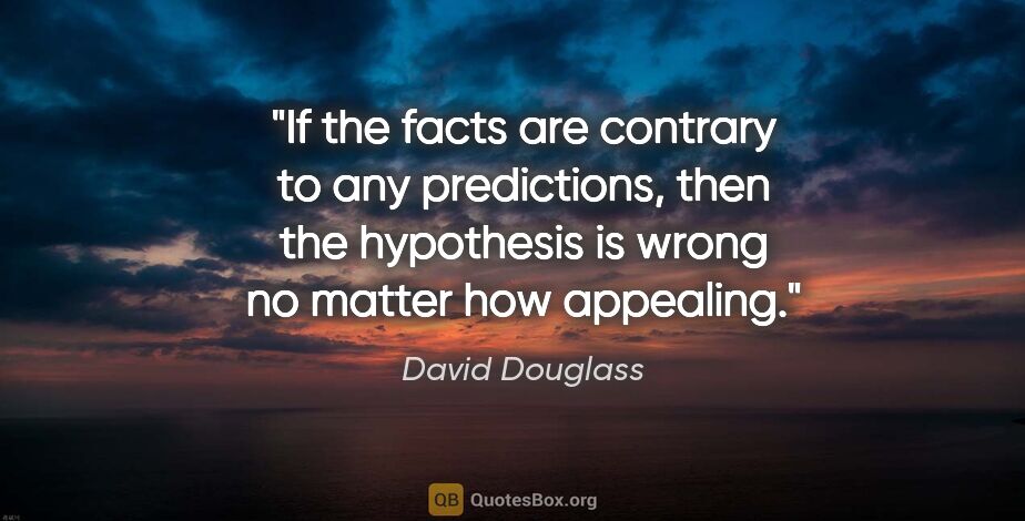 David Douglass quote: "If the facts are contrary to any predictions, then the..."