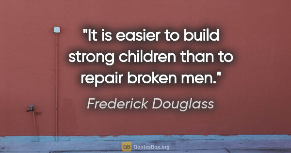 Frederick Douglass quote: "It is easier to build strong children than to repair broken men."