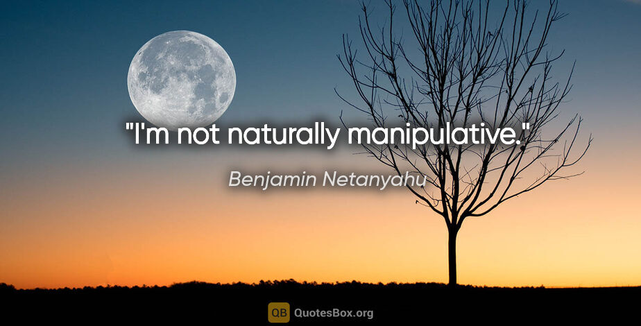 Benjamin Netanyahu quote: "I'm not naturally manipulative."