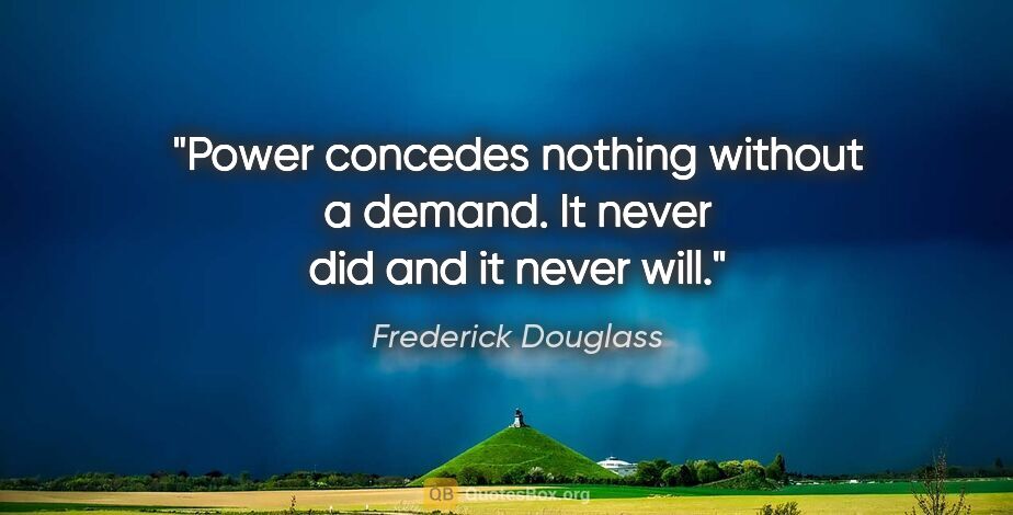 Frederick Douglass quote: "Power concedes nothing without a demand. It never did and it..."