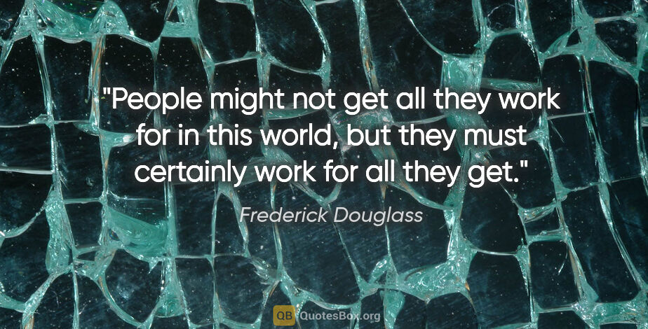 Frederick Douglass quote: "People might not get all they work for in this world, but they..."