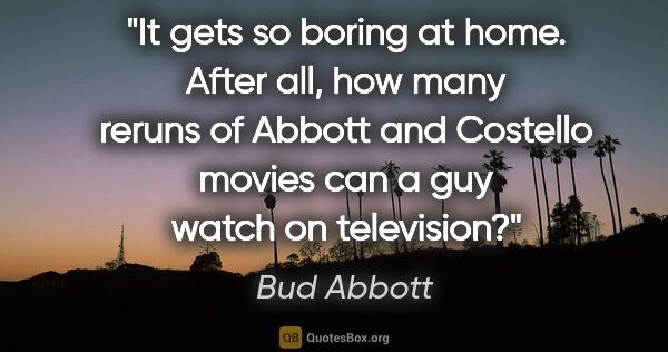 Bud Abbott quote: "It gets so boring at home. After all, how many reruns of..."