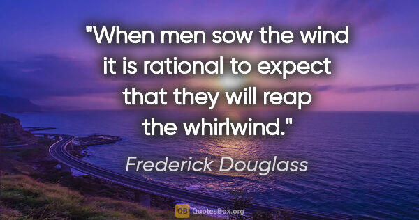 Frederick Douglass quote: "When men sow the wind it is rational to expect that they will..."