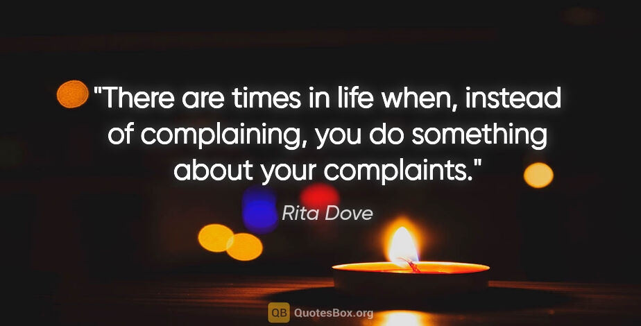 Rita Dove quote: "There are times in life when, instead of complaining, you do..."