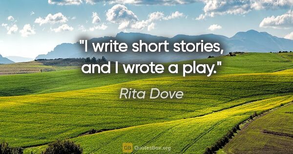 Rita Dove quote: "I write short stories, and I wrote a play."