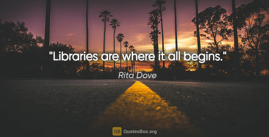 Rita Dove quote: "Libraries are where it all begins."