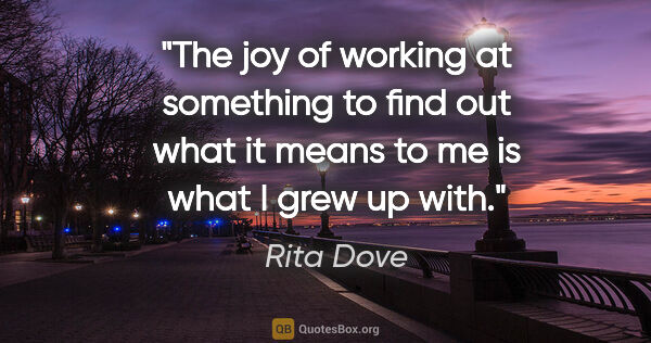 Rita Dove quote: "The joy of working at something to find out what it means to..."