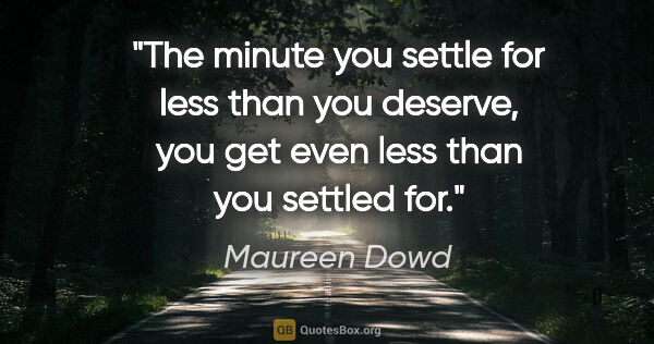 Maureen Dowd quote: "The minute you settle for less than you deserve, you get even..."