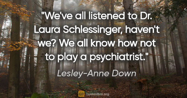 Lesley-Anne Down quote: "We've all listened to Dr. Laura Schlessinger, haven't we? We..."