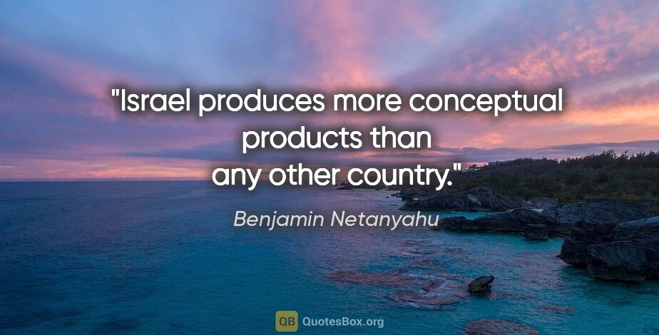 Benjamin Netanyahu quote: "Israel produces more conceptual products than any other country."