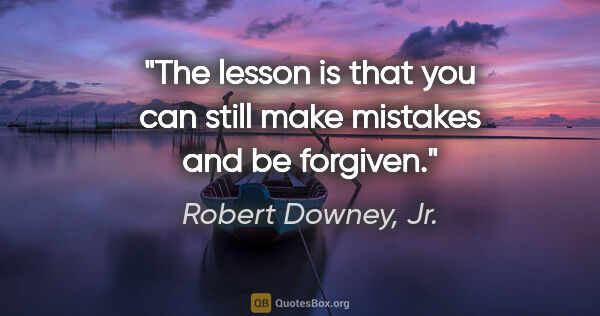Robert Downey, Jr. quote: "The lesson is that you can still make mistakes and be forgiven."