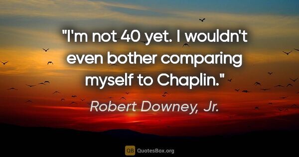 Robert Downey, Jr. quote: "I'm not 40 yet. I wouldn't even bother comparing myself to..."