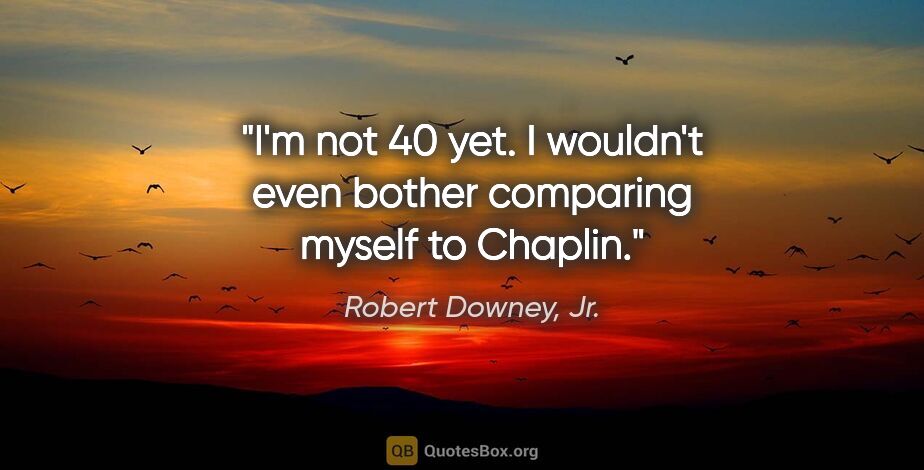 Robert Downey, Jr. quote: "I'm not 40 yet. I wouldn't even bother comparing myself to..."