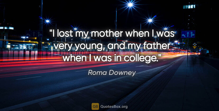 Roma Downey quote: "I lost my mother when I was very young, and my father when I..."