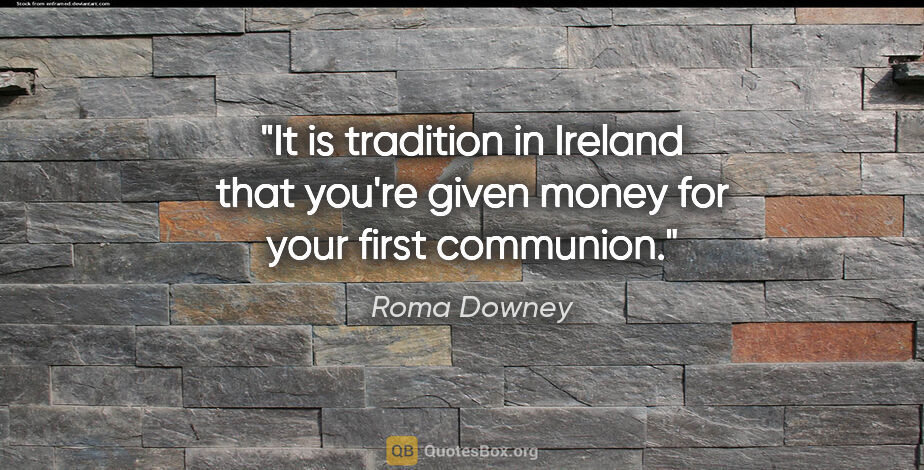Roma Downey quote: "It is tradition in Ireland that you're given money for your..."