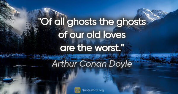 Arthur Conan Doyle quote: "Of all ghosts the ghosts of our old loves are the worst."