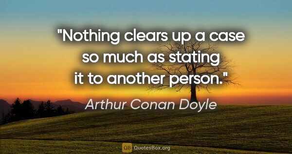 Arthur Conan Doyle quote: "Nothing clears up a case so much as stating it to another person."