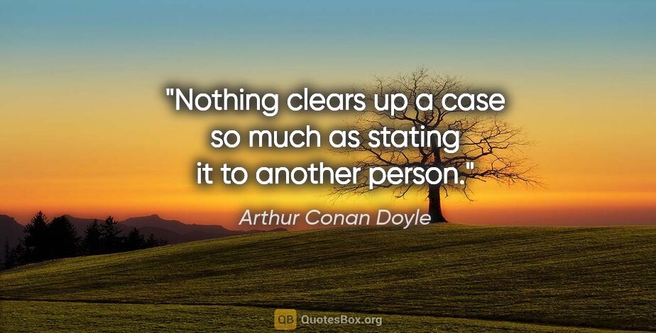 Arthur Conan Doyle quote: "Nothing clears up a case so much as stating it to another person."