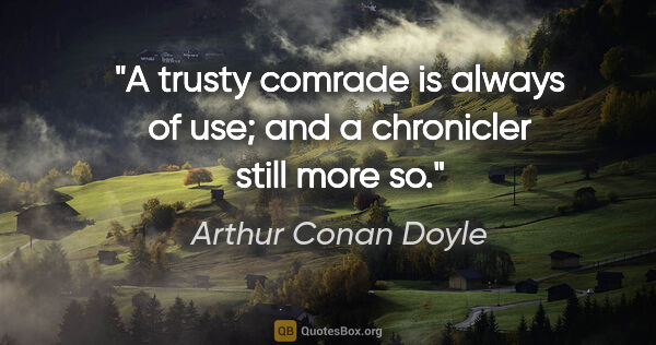 Arthur Conan Doyle quote: "A trusty comrade is always of use; and a chronicler still more..."