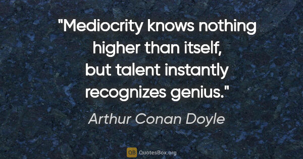 Arthur Conan Doyle quote: "Mediocrity knows nothing higher than itself, but talent..."