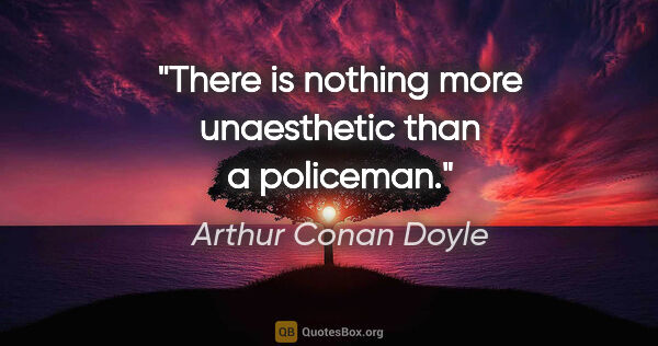 Arthur Conan Doyle quote: "There is nothing more unaesthetic than a policeman."