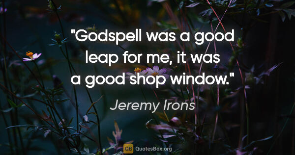 Jeremy Irons quote: "Godspell was a good leap for me, it was a good shop window."