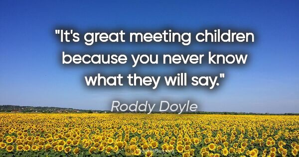 Roddy Doyle quote: "It's great meeting children because you never know what they..."