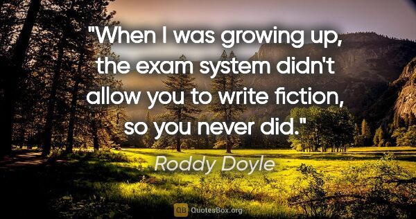 Roddy Doyle quote: "When I was growing up, the exam system didn't allow you to..."