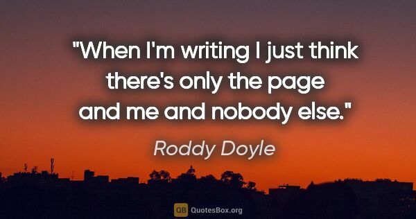 Roddy Doyle quote: "When I'm writing I just think there's only the page and me and..."