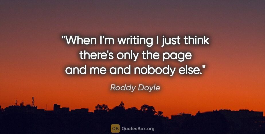 Roddy Doyle quote: "When I'm writing I just think there's only the page and me and..."