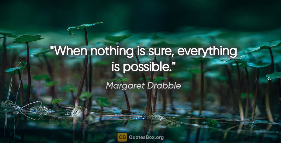 Margaret Drabble quote: "When nothing is sure, everything is possible."