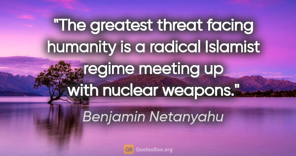 Benjamin Netanyahu quote: "The greatest threat facing humanity is a radical Islamist..."