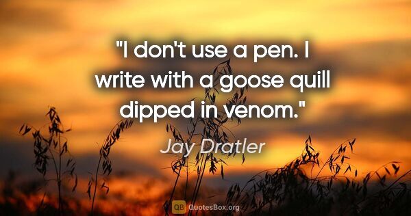 Jay Dratler quote: "I don't use a pen. I write with a goose quill dipped in venom."