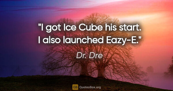 Dr. Dre quote: "I got Ice Cube his start. I also launched Eazy-E."