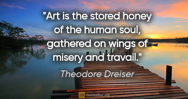 Theodore Dreiser quote: "Art is the stored honey of the human soul, gathered on wings..."
