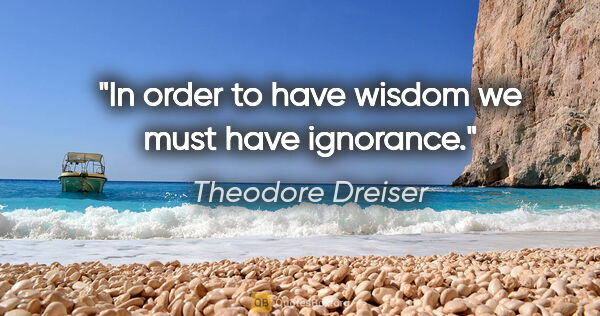 Theodore Dreiser quote: "In order to have wisdom we must have ignorance."