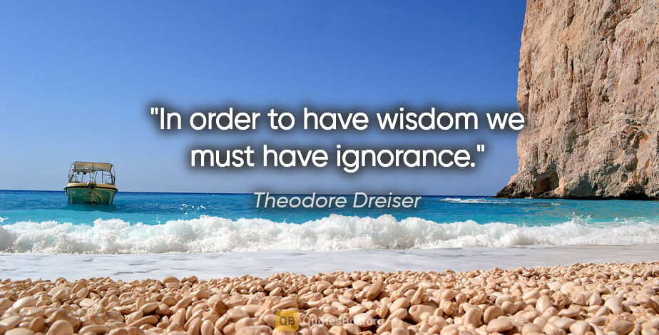 Theodore Dreiser quote: "In order to have wisdom we must have ignorance."
