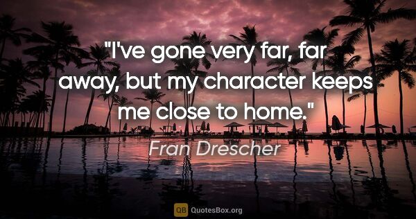 Fran Drescher quote: "I've gone very far, far away, but my character keeps me close..."