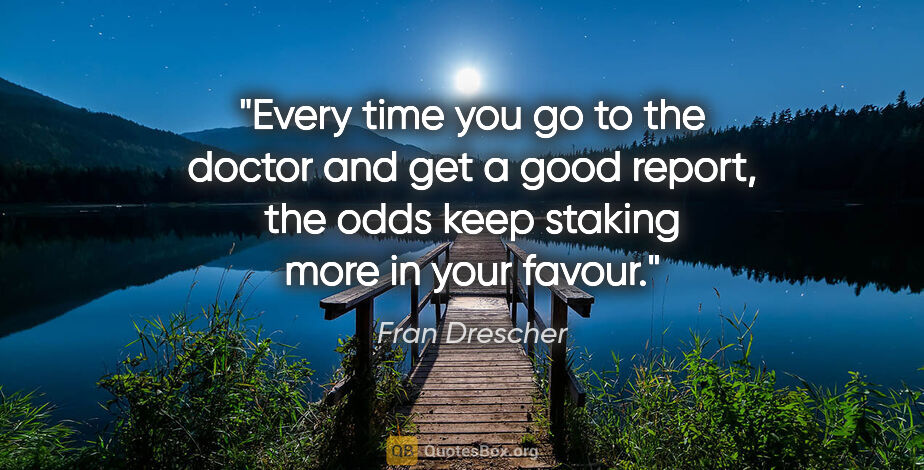 Fran Drescher quote: "Every time you go to the doctor and get a good report, the..."