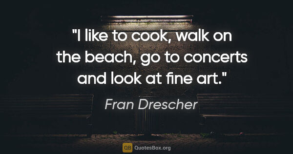 Fran Drescher quote: "I like to cook, walk on the beach, go to concerts and look at..."