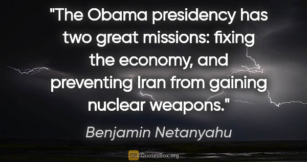 Benjamin Netanyahu quote: "The Obama presidency has two great missions: fixing the..."