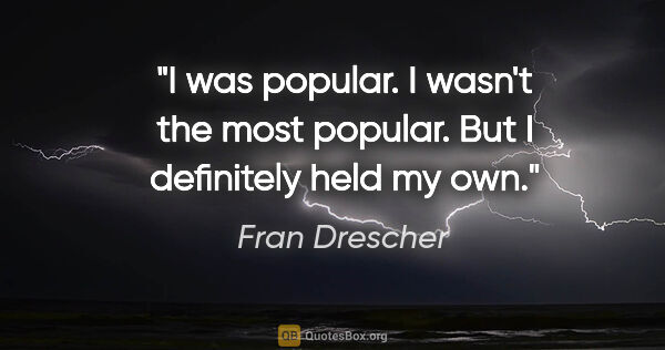 Fran Drescher quote: "I was popular. I wasn't the most popular. But I definitely..."